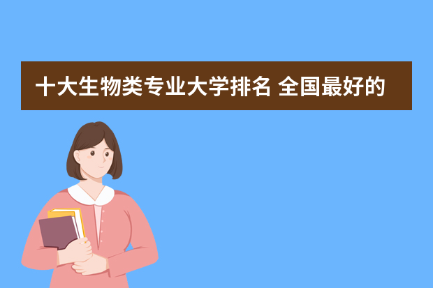 十大生物类专业大学排名 全国最好的生物系大学排名